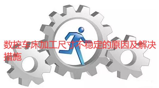 數控車床加工尺寸不穩定的原因及解決措施
